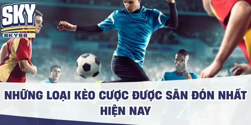 Những loại kèo cược được săn đón nhất hiện nay